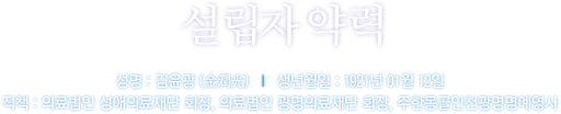 설립자 약력 성명 : 김윤광 (金潤光)   l   생년월일 : 1921년 01월 12일 직책 : 의료법인 성애의료재단 회장, 의료법인 광명의료재단 회장, 주한몽골인천광명명예영사