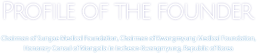 Chairman of Sungae Medical Foundation, Chairman of Kwangmyung Medical Foundation, Honorary Consul of Mongolia in Incheon-Kwangmyung, Republic of Korea